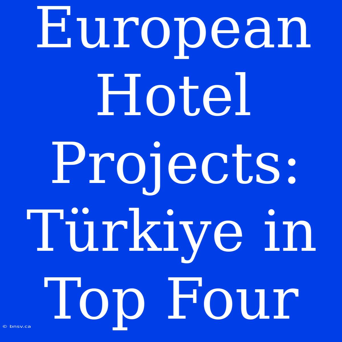 European Hotel Projects: Türkiye In Top Four