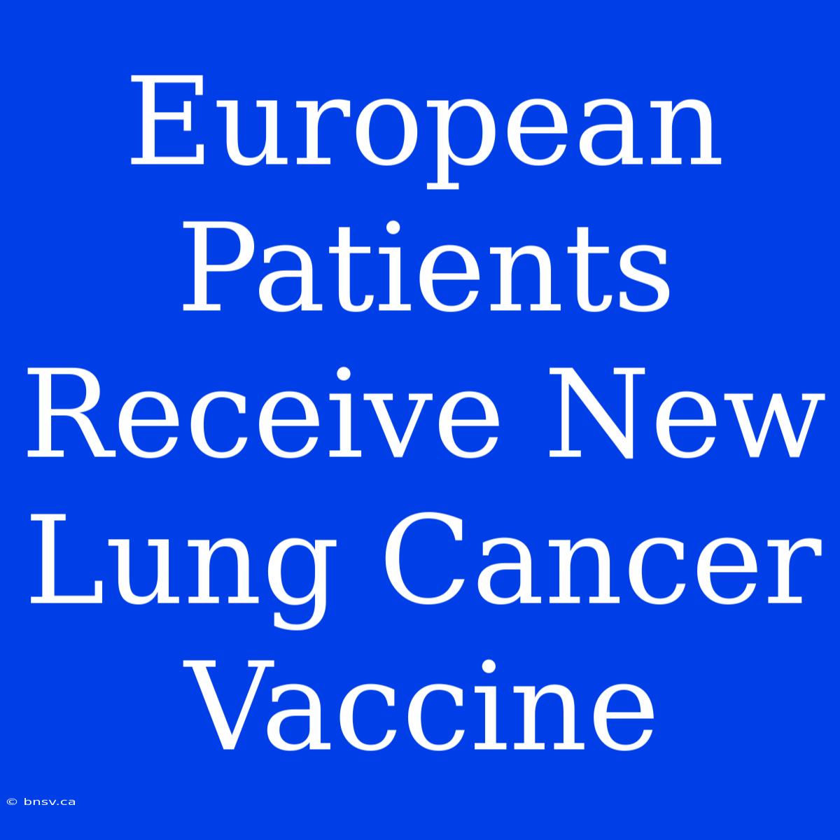 European Patients Receive New Lung Cancer Vaccine