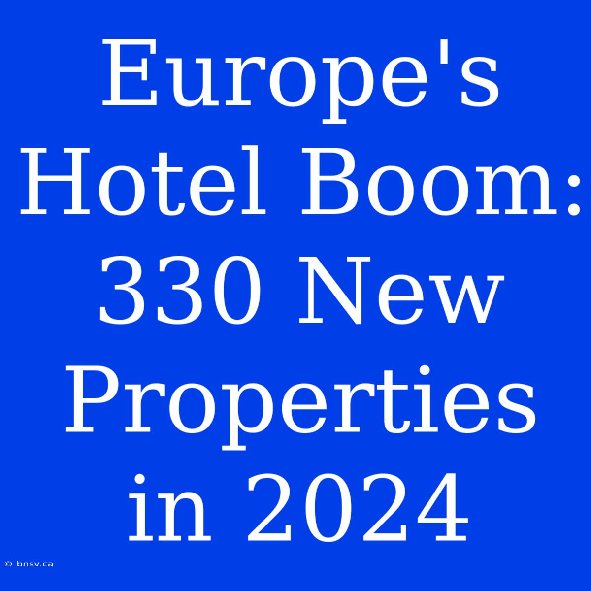 Europe's Hotel Boom: 330 New Properties In 2024