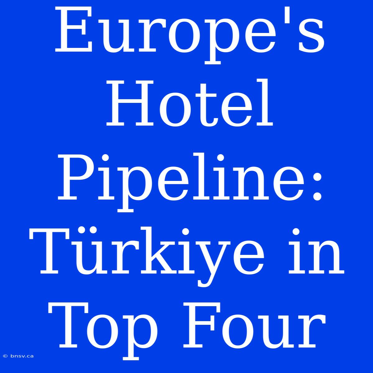 Europe's Hotel Pipeline: Türkiye In Top Four