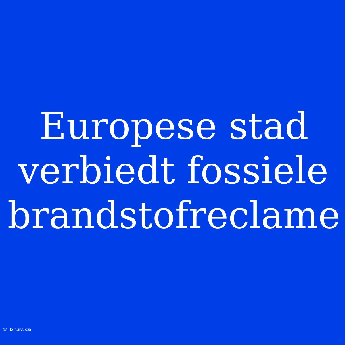 Europese Stad Verbiedt Fossiele Brandstofreclame