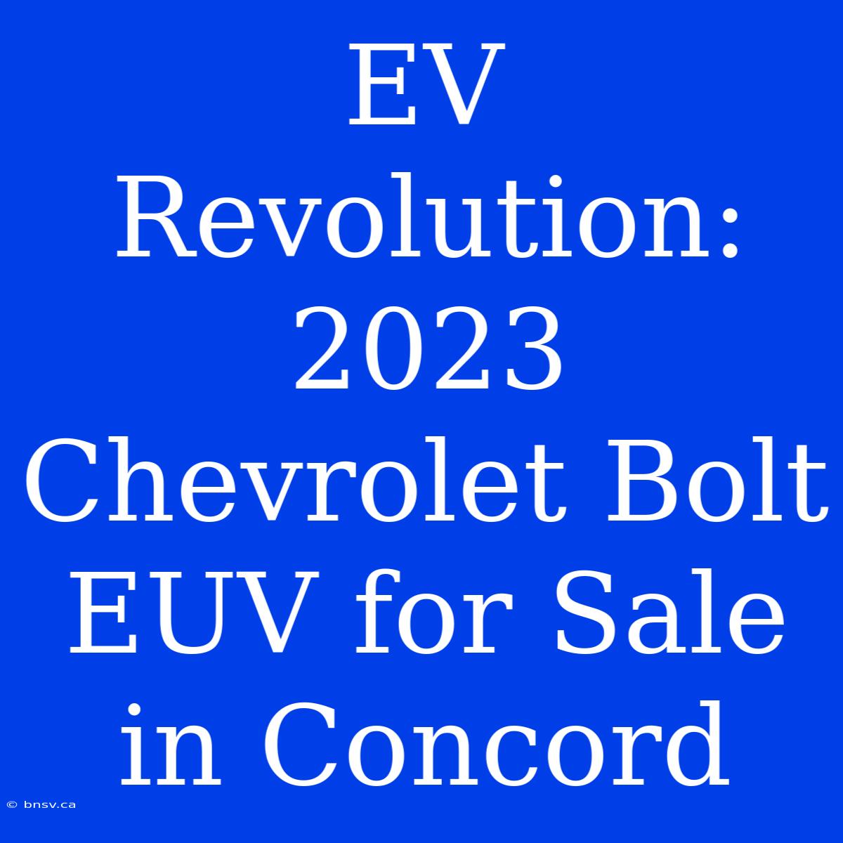 EV Revolution: 2023 Chevrolet Bolt EUV For Sale In Concord