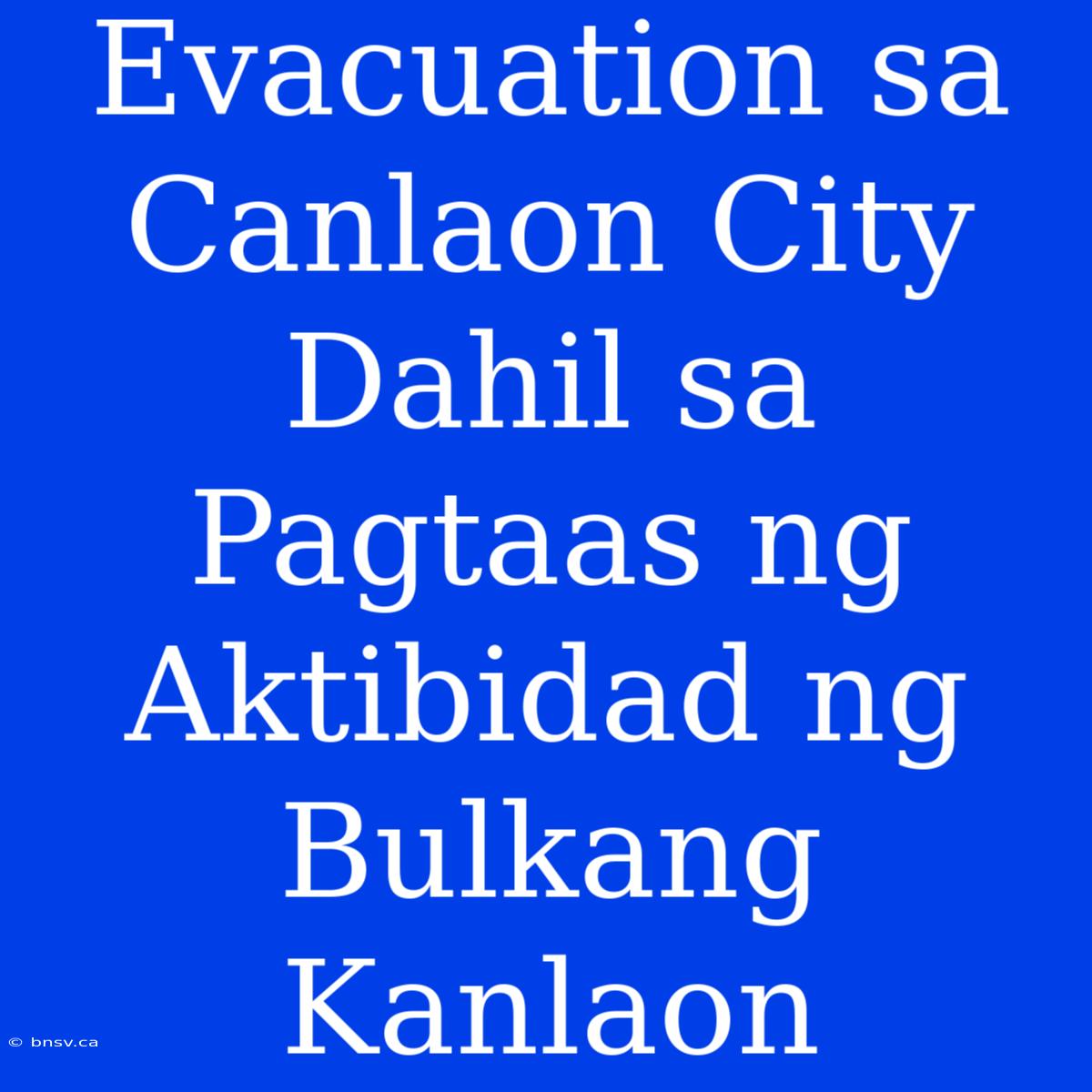 Evacuation Sa Canlaon City Dahil Sa Pagtaas Ng Aktibidad Ng Bulkang Kanlaon