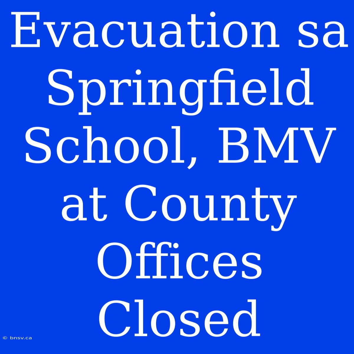 Evacuation Sa Springfield School, BMV At County Offices Closed