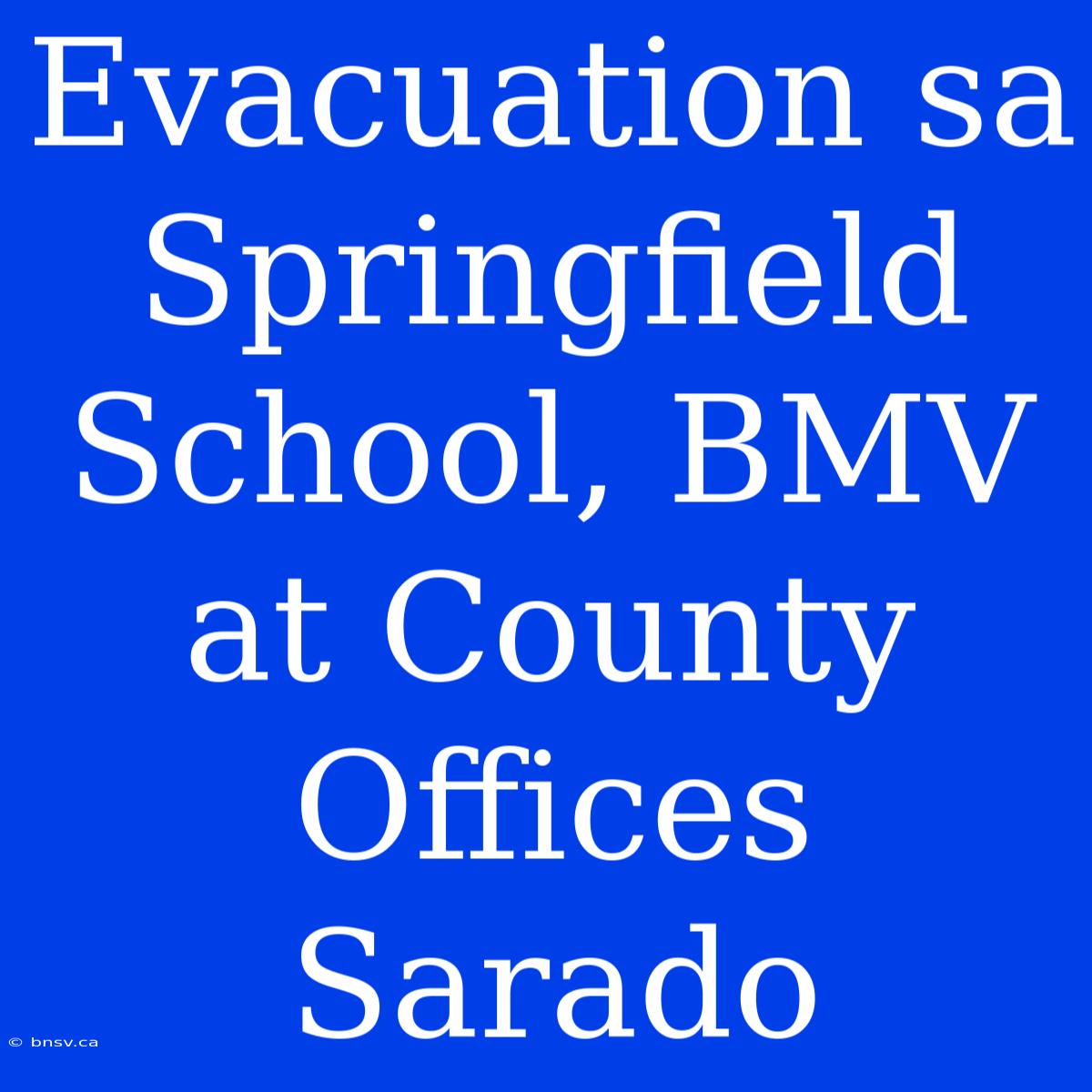 Evacuation Sa Springfield School, BMV At County Offices Sarado