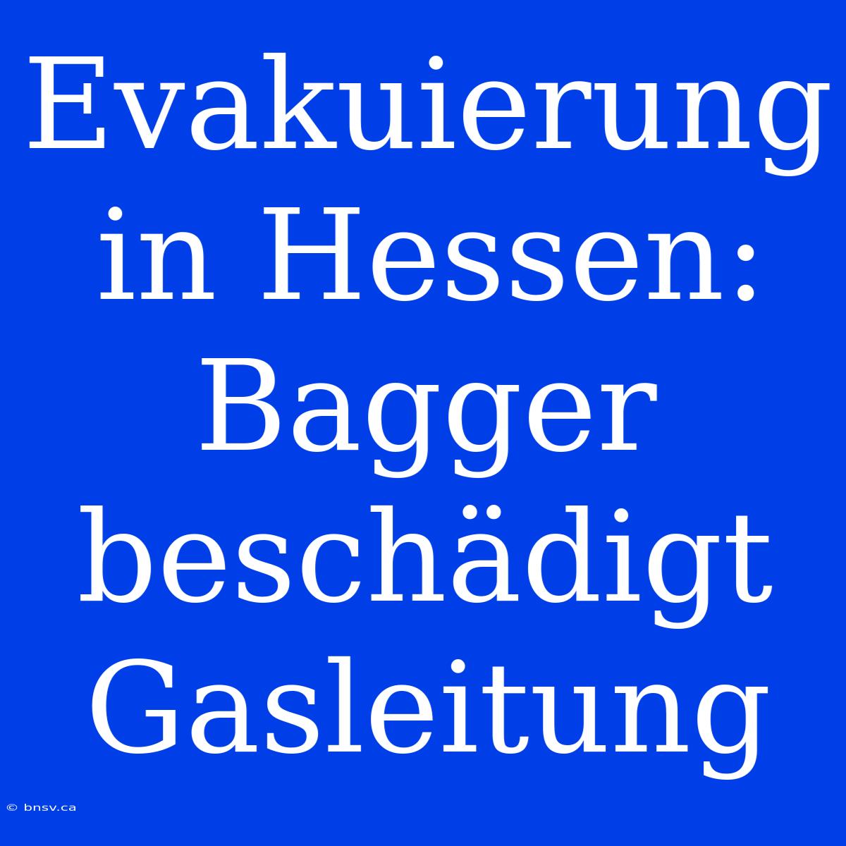 Evakuierung In Hessen: Bagger Beschädigt Gasleitung