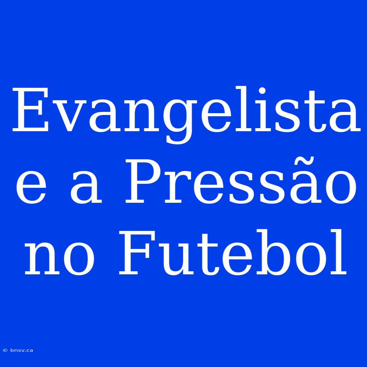 Evangelista E A Pressão No Futebol