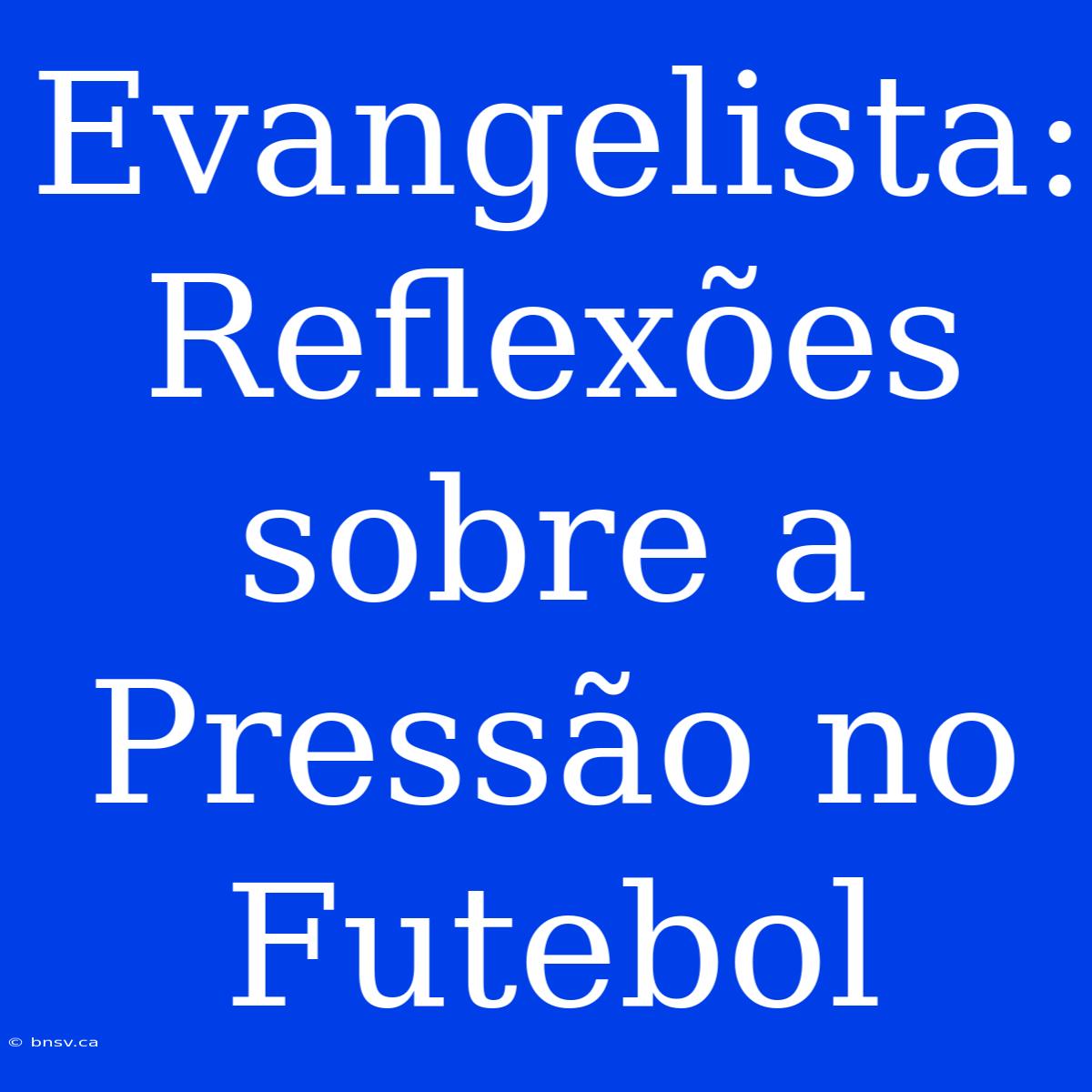 Evangelista: Reflexões Sobre A Pressão No Futebol