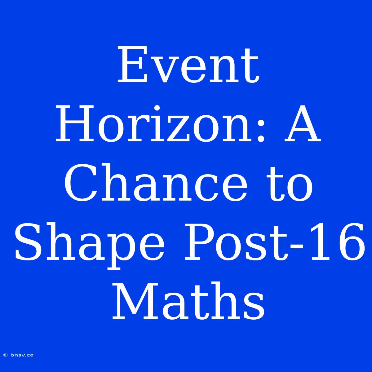 Event Horizon: A Chance To Shape Post-16 Maths