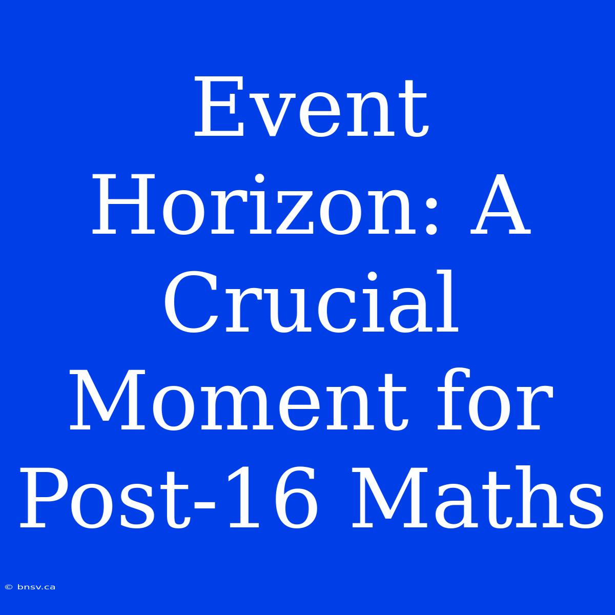 Event Horizon: A Crucial Moment For Post-16 Maths