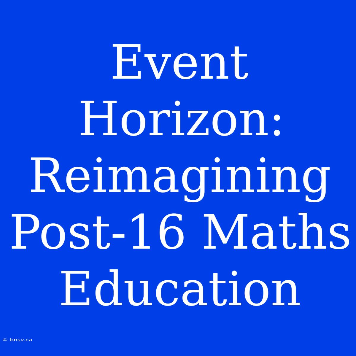 Event Horizon: Reimagining Post-16 Maths Education