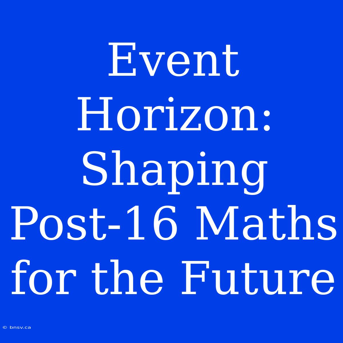 Event Horizon: Shaping Post-16 Maths For The Future