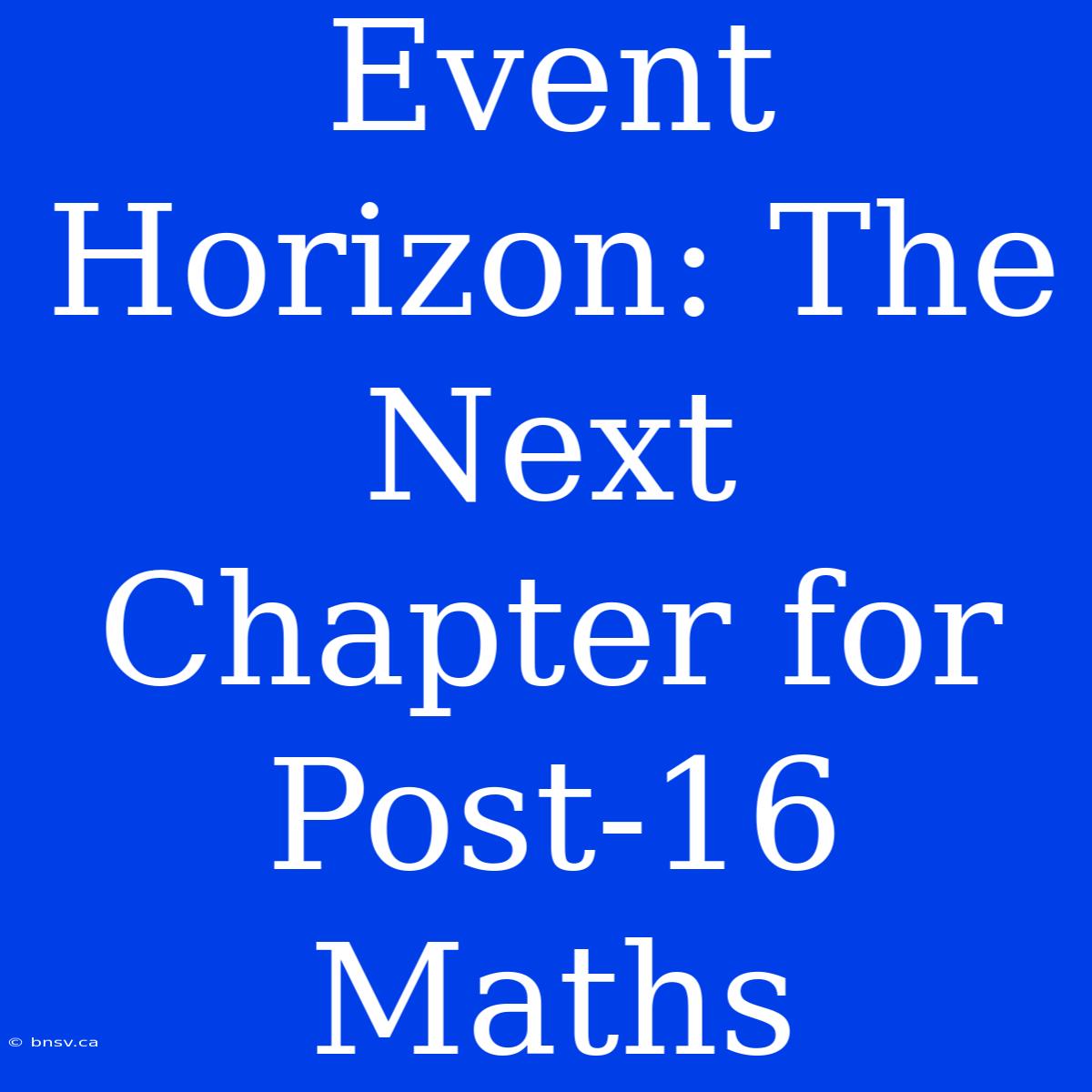 Event Horizon: The Next Chapter For Post-16 Maths