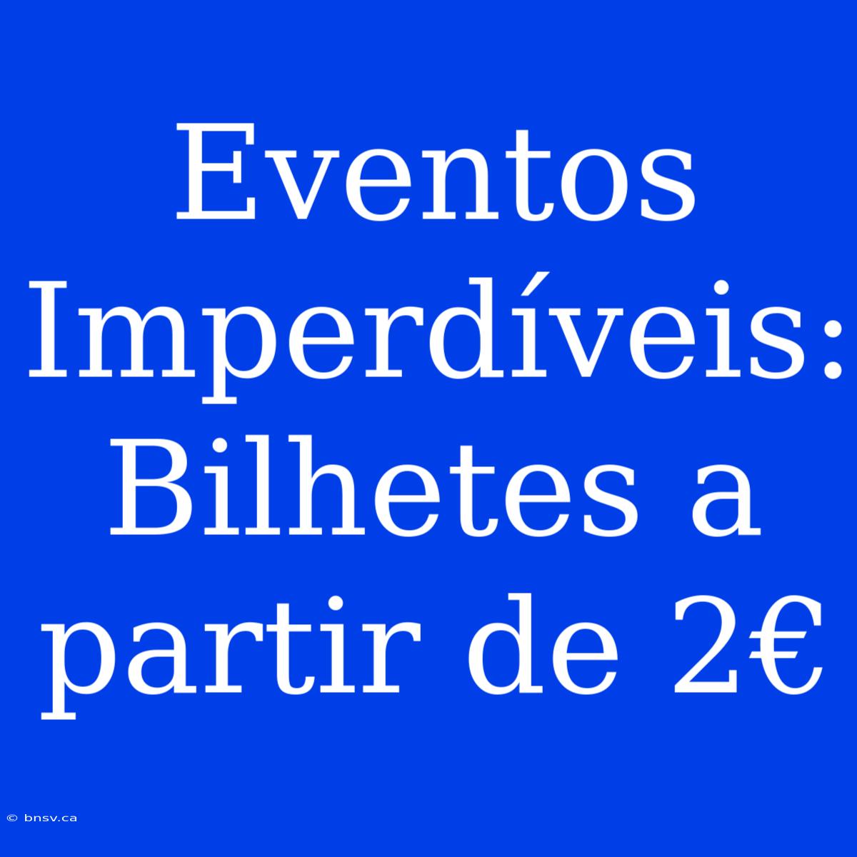 Eventos Imperdíveis: Bilhetes A Partir De 2€