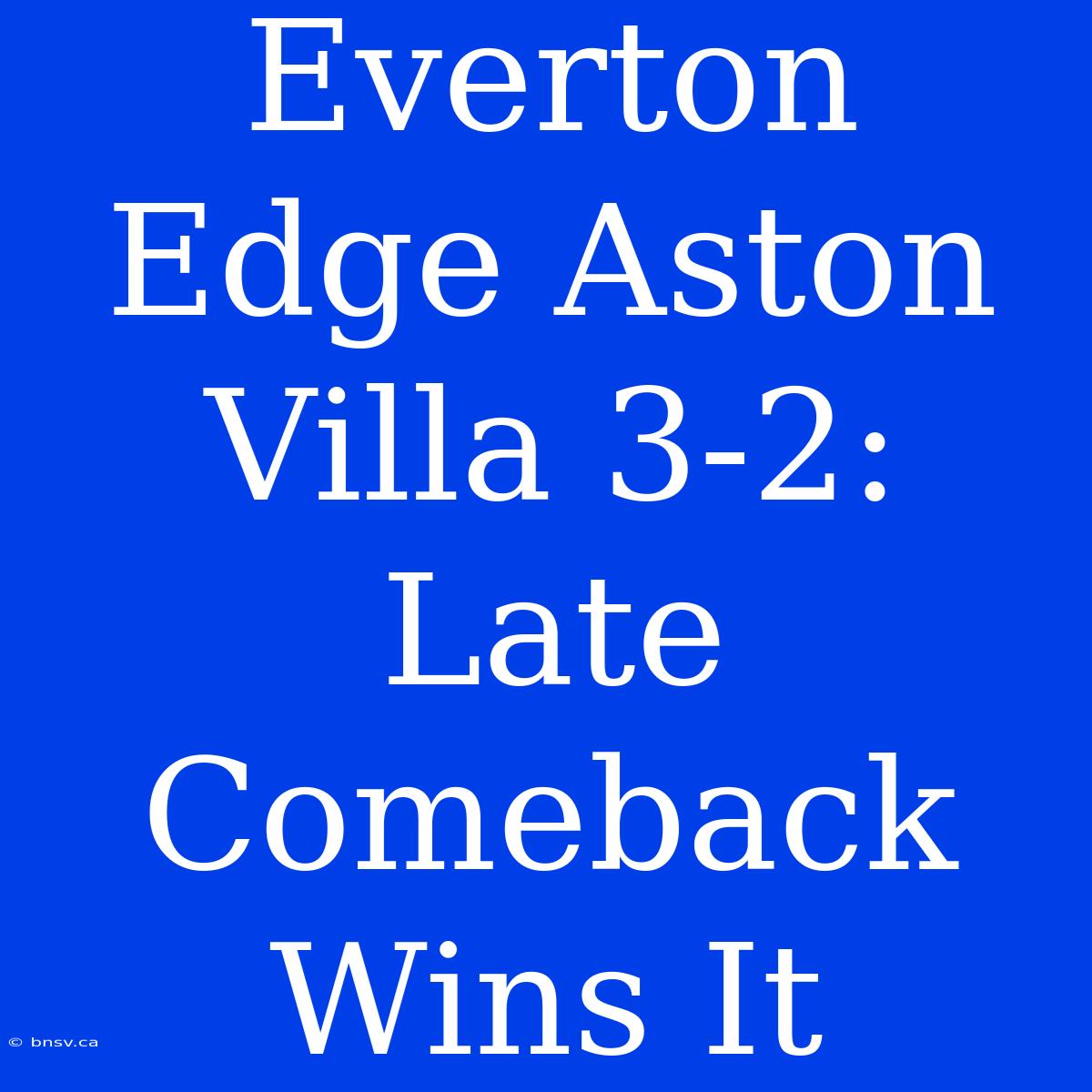 Everton Edge Aston Villa 3-2: Late Comeback Wins It