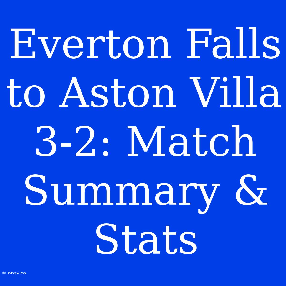 Everton Falls To Aston Villa 3-2: Match Summary & Stats