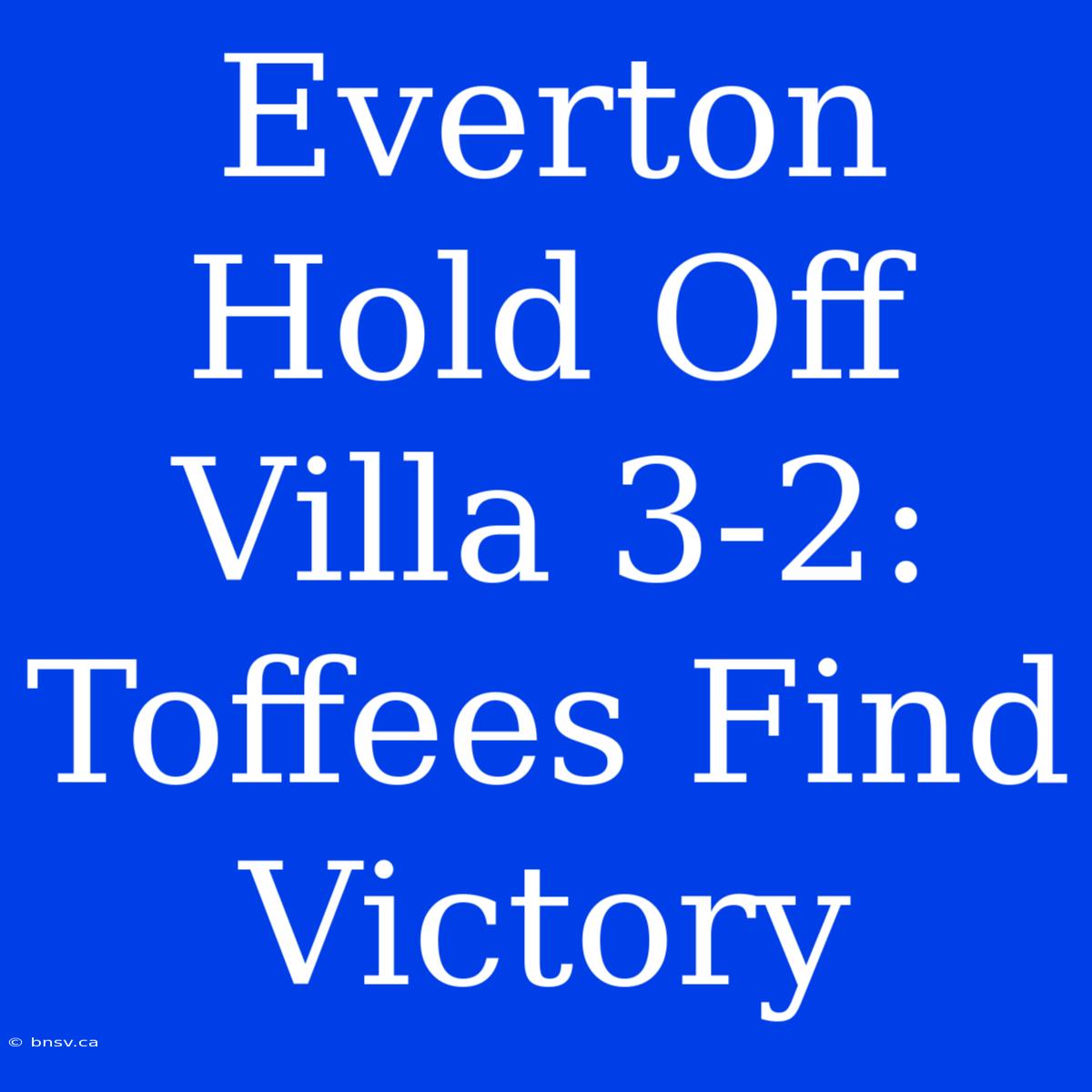 Everton Hold Off Villa 3-2: Toffees Find Victory