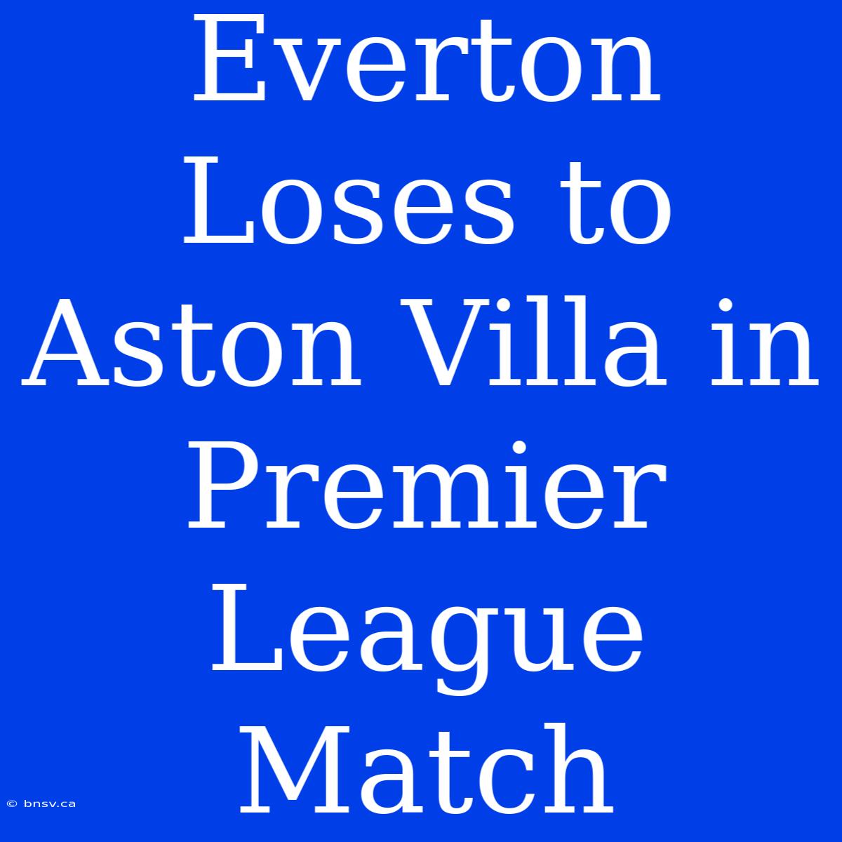 Everton Loses To Aston Villa In Premier League Match