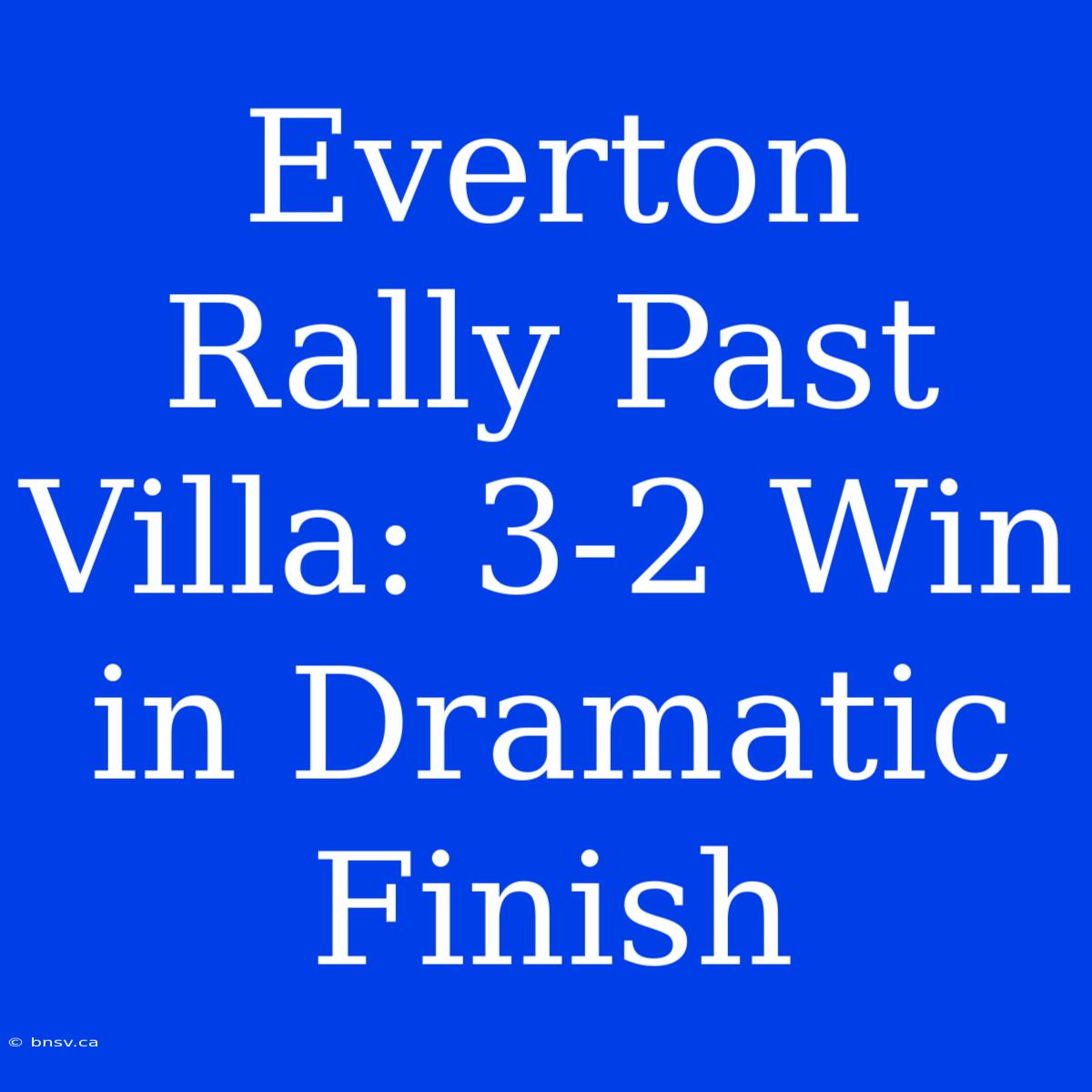 Everton Rally Past Villa: 3-2 Win In Dramatic Finish