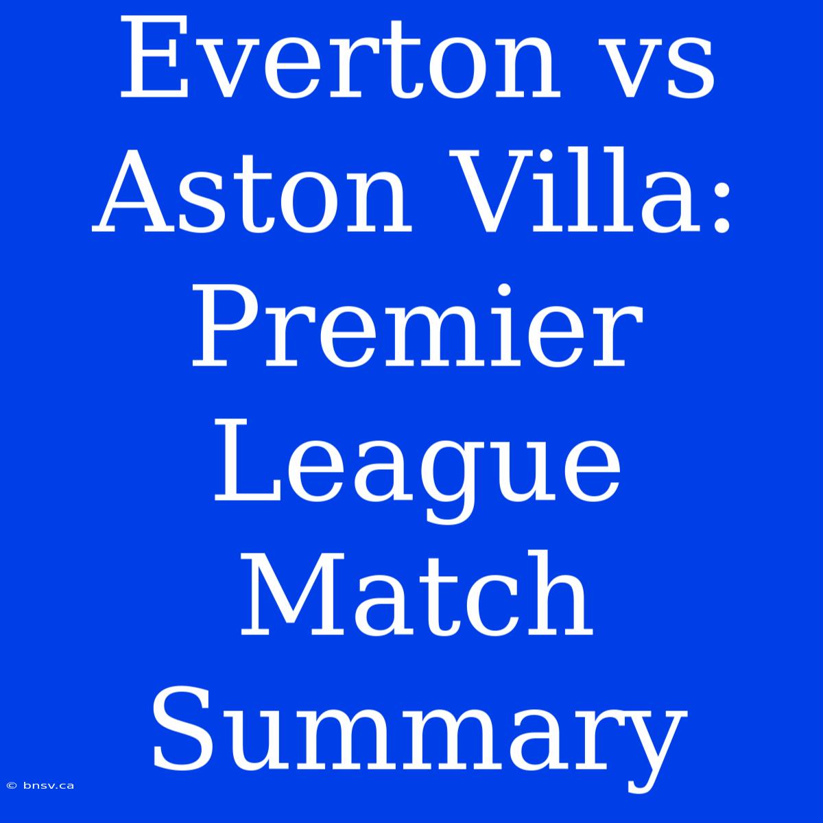 Everton Vs Aston Villa: Premier League Match Summary