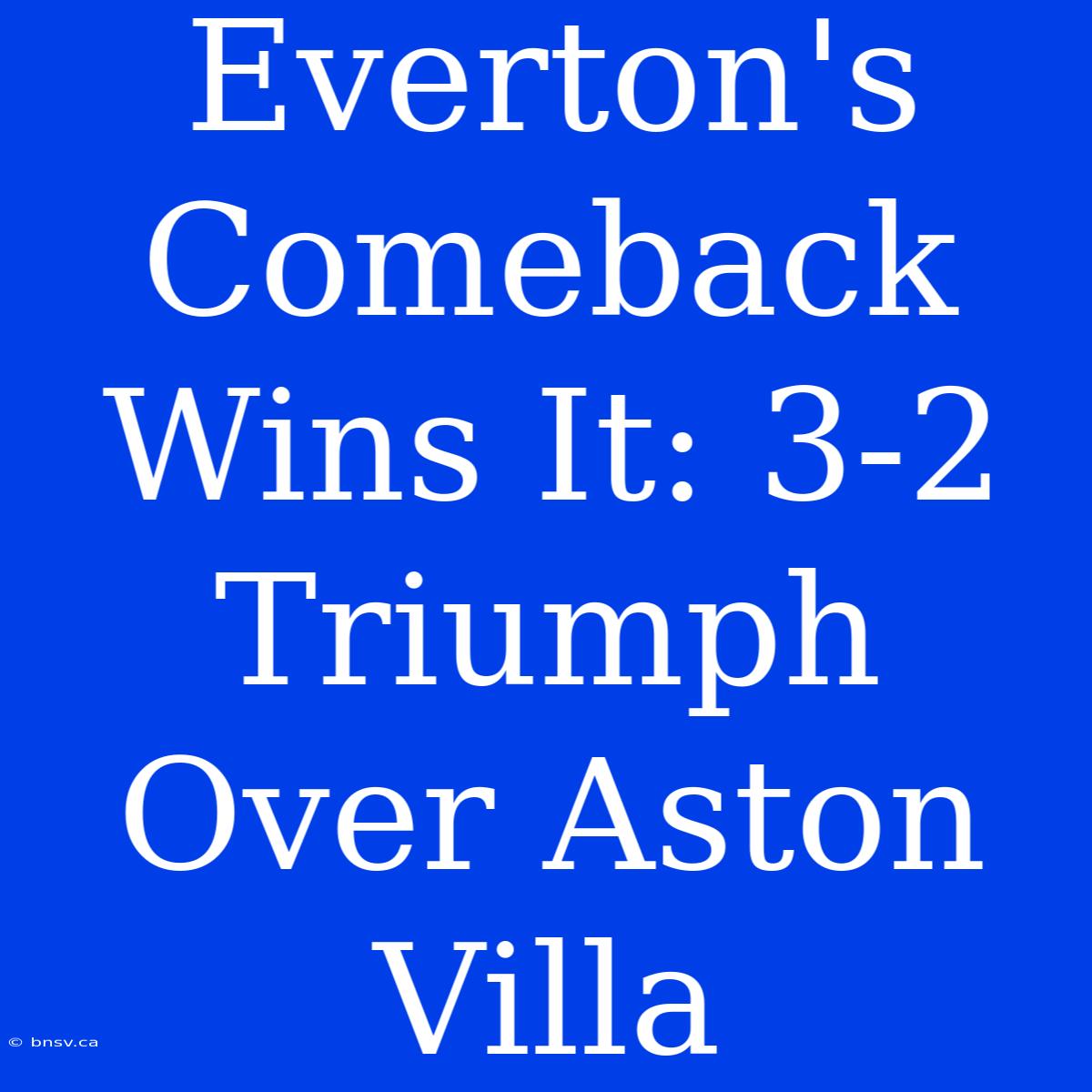 Everton's Comeback Wins It: 3-2 Triumph Over Aston Villa