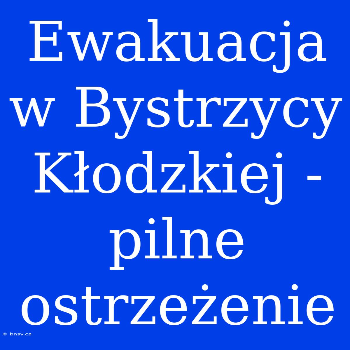 Ewakuacja W Bystrzycy Kłodzkiej - Pilne Ostrzeżenie