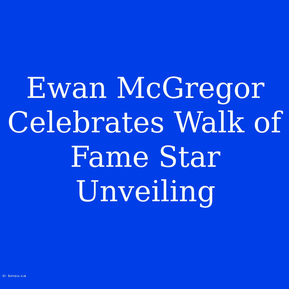 Ewan McGregor Celebrates Walk Of Fame Star Unveiling