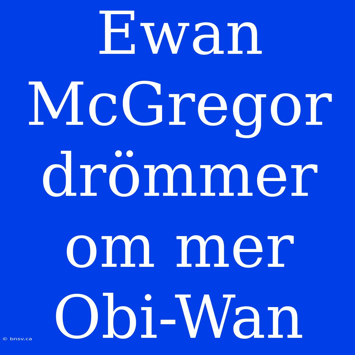 Ewan McGregor Drömmer Om Mer Obi-Wan