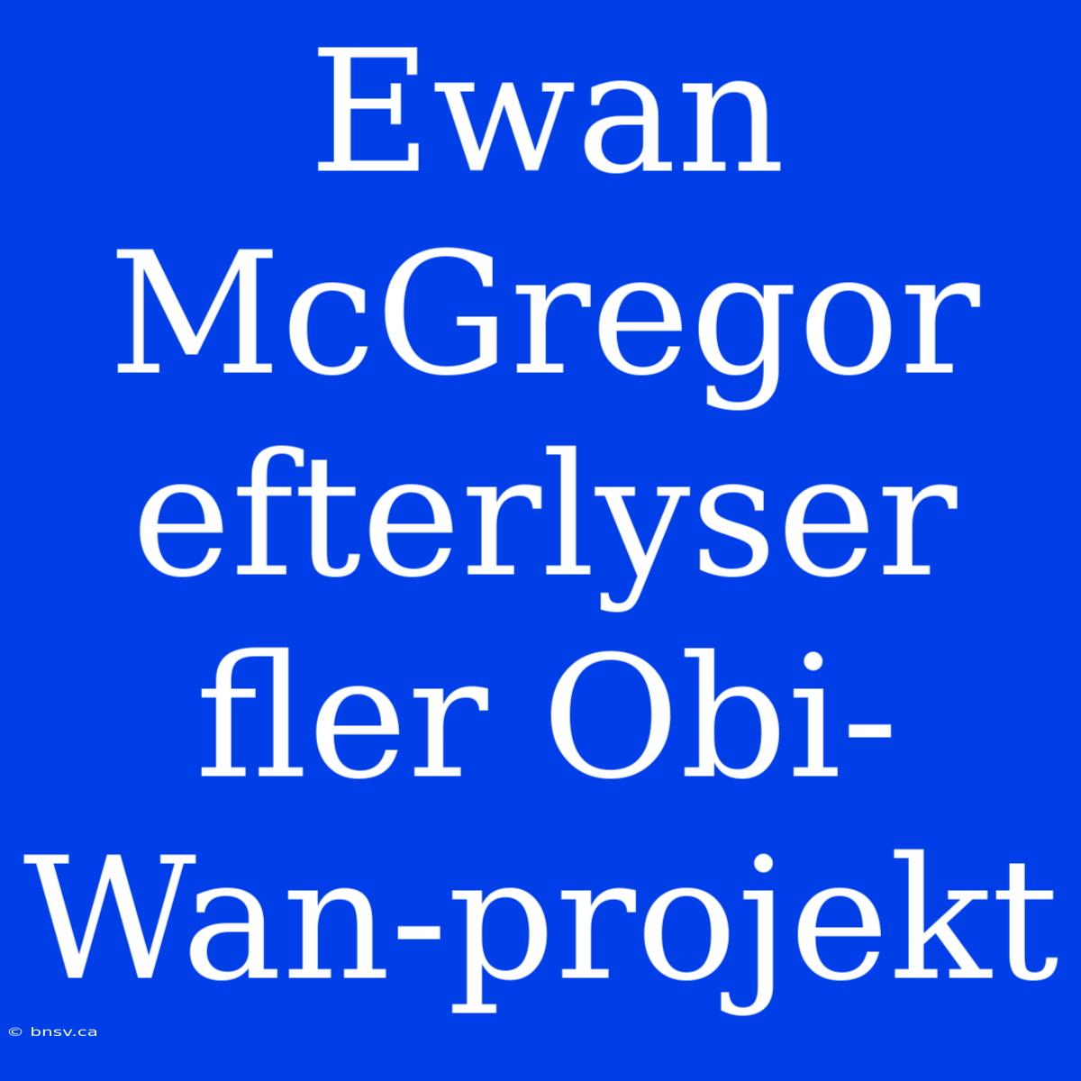 Ewan McGregor Efterlyser Fler Obi-Wan-projekt