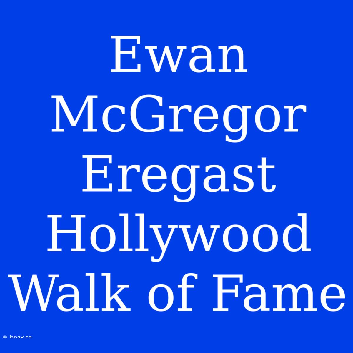 Ewan McGregor Eregast Hollywood Walk Of Fame