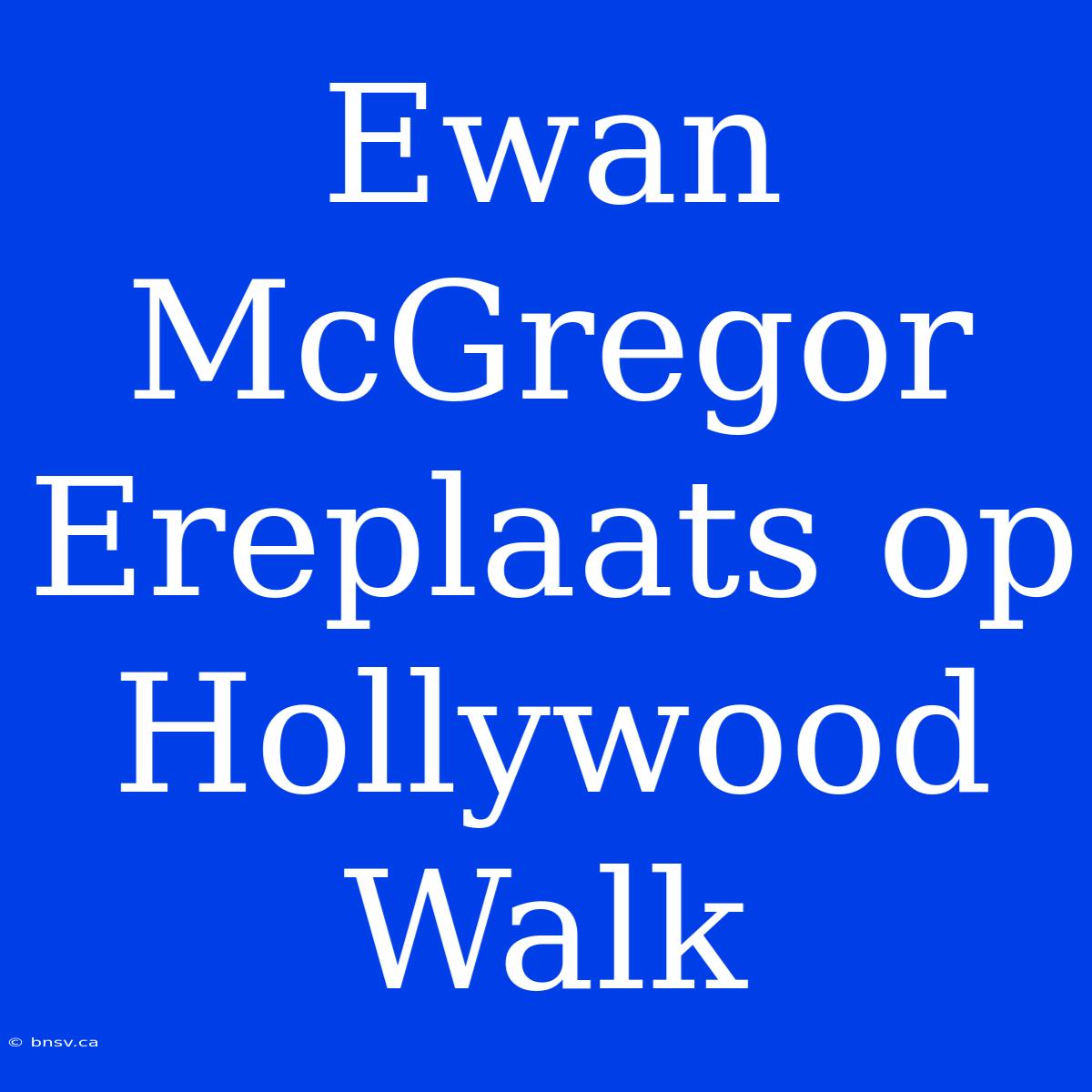 Ewan McGregor Ereplaats Op Hollywood Walk