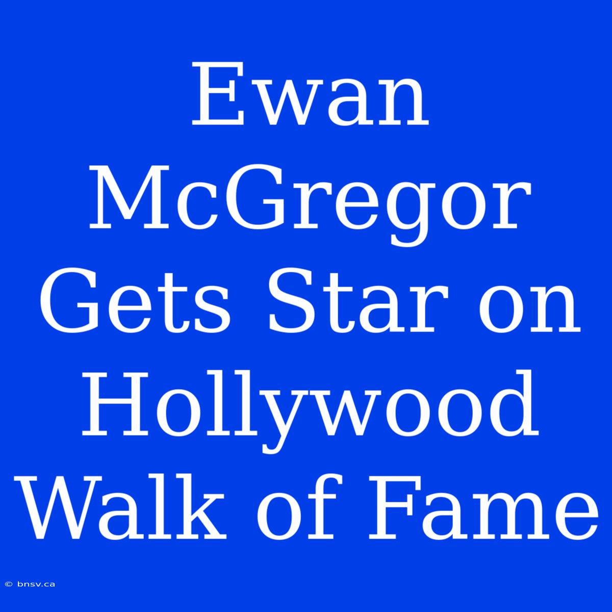 Ewan McGregor Gets Star On Hollywood Walk Of Fame