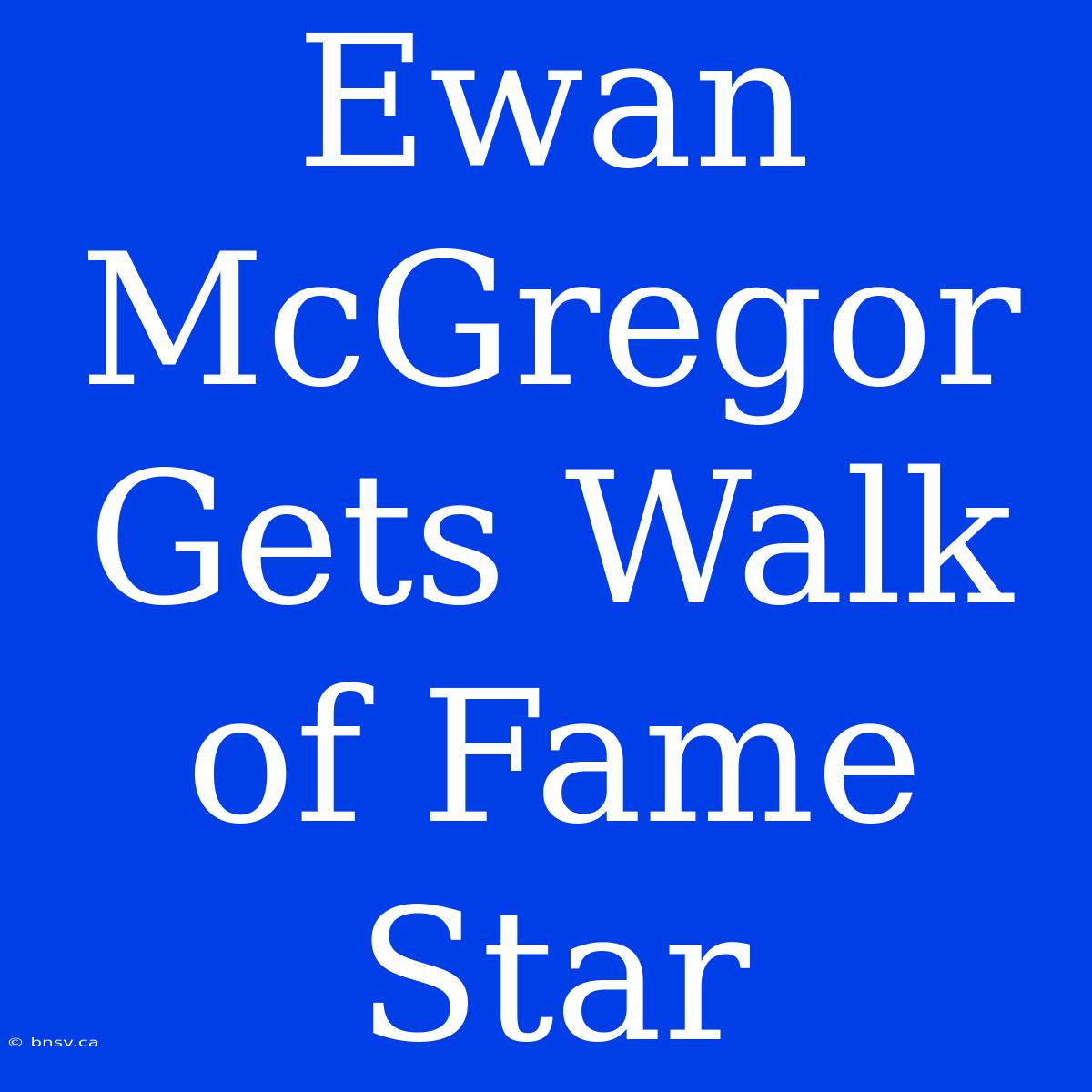 Ewan McGregor Gets Walk Of Fame Star