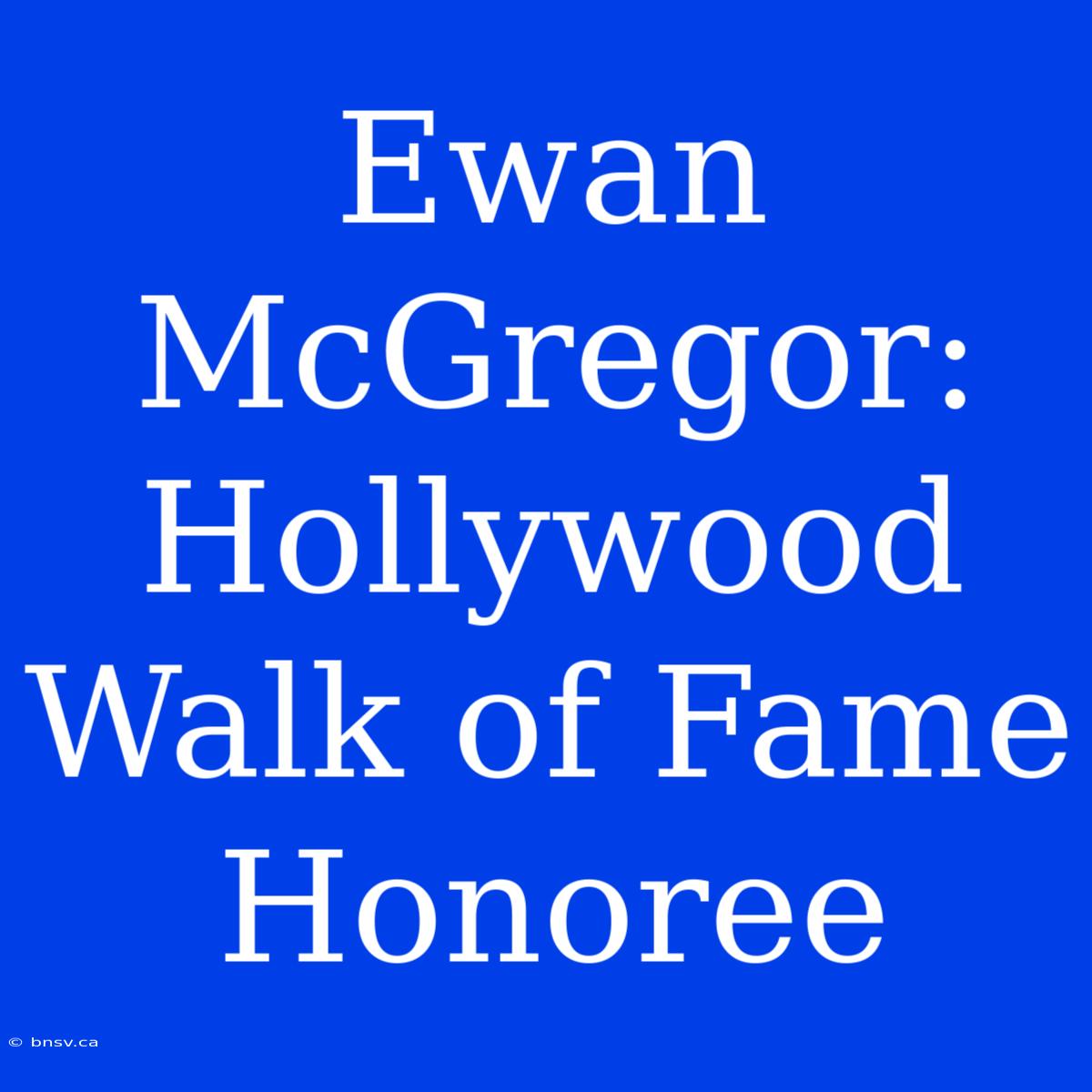 Ewan McGregor: Hollywood Walk Of Fame Honoree