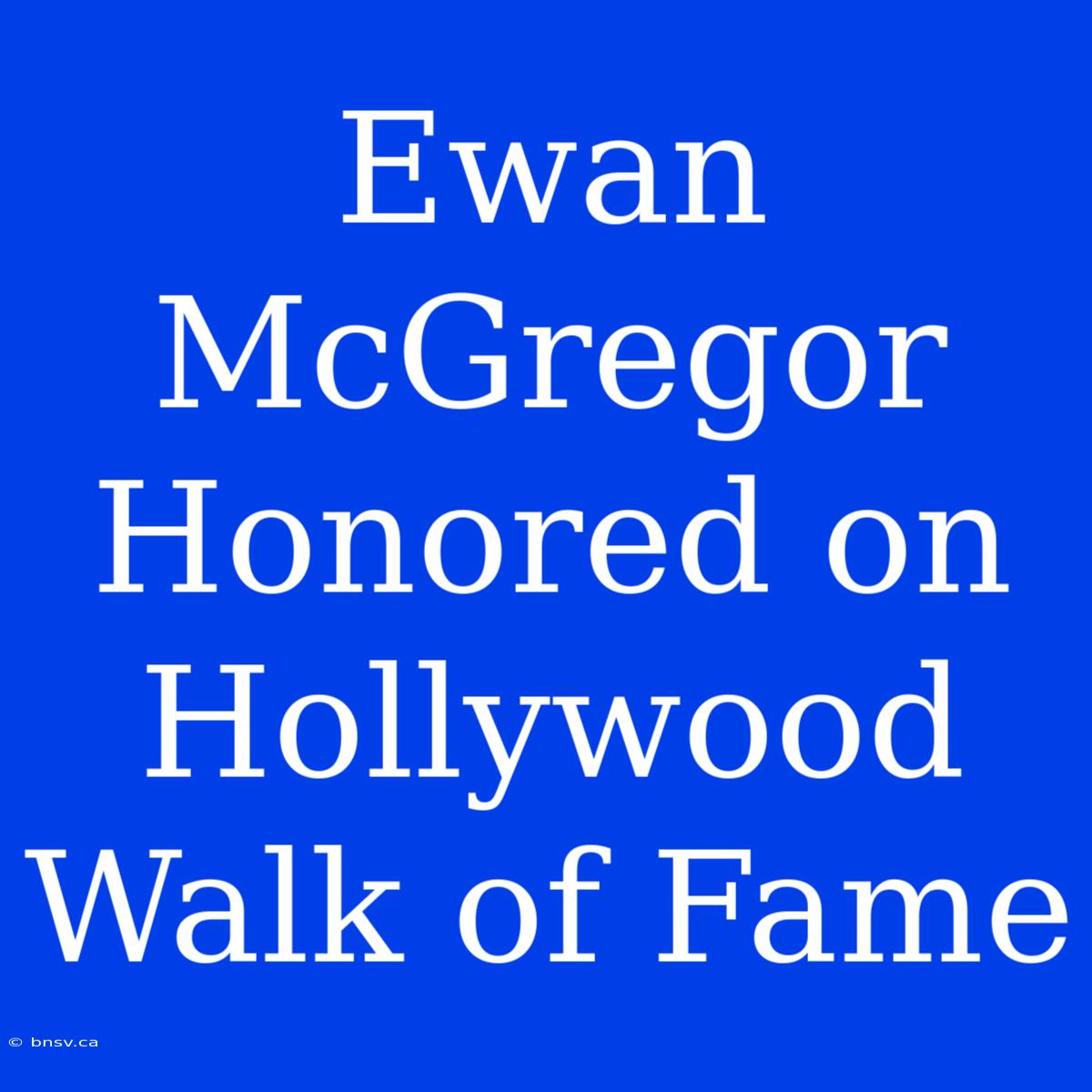 Ewan McGregor Honored On Hollywood Walk Of Fame