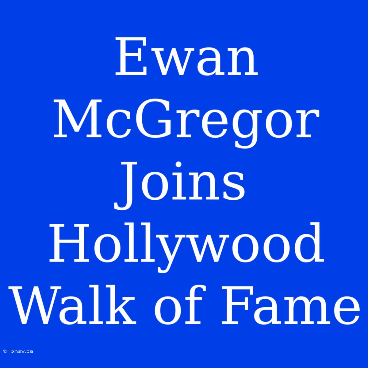 Ewan McGregor Joins Hollywood Walk Of Fame