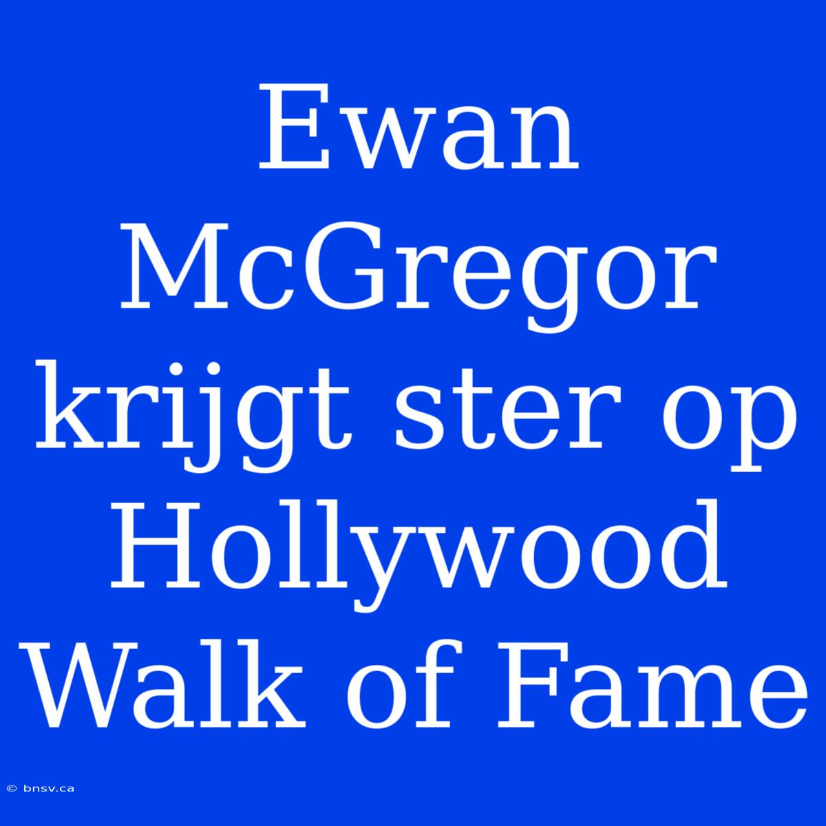 Ewan McGregor Krijgt Ster Op Hollywood Walk Of Fame