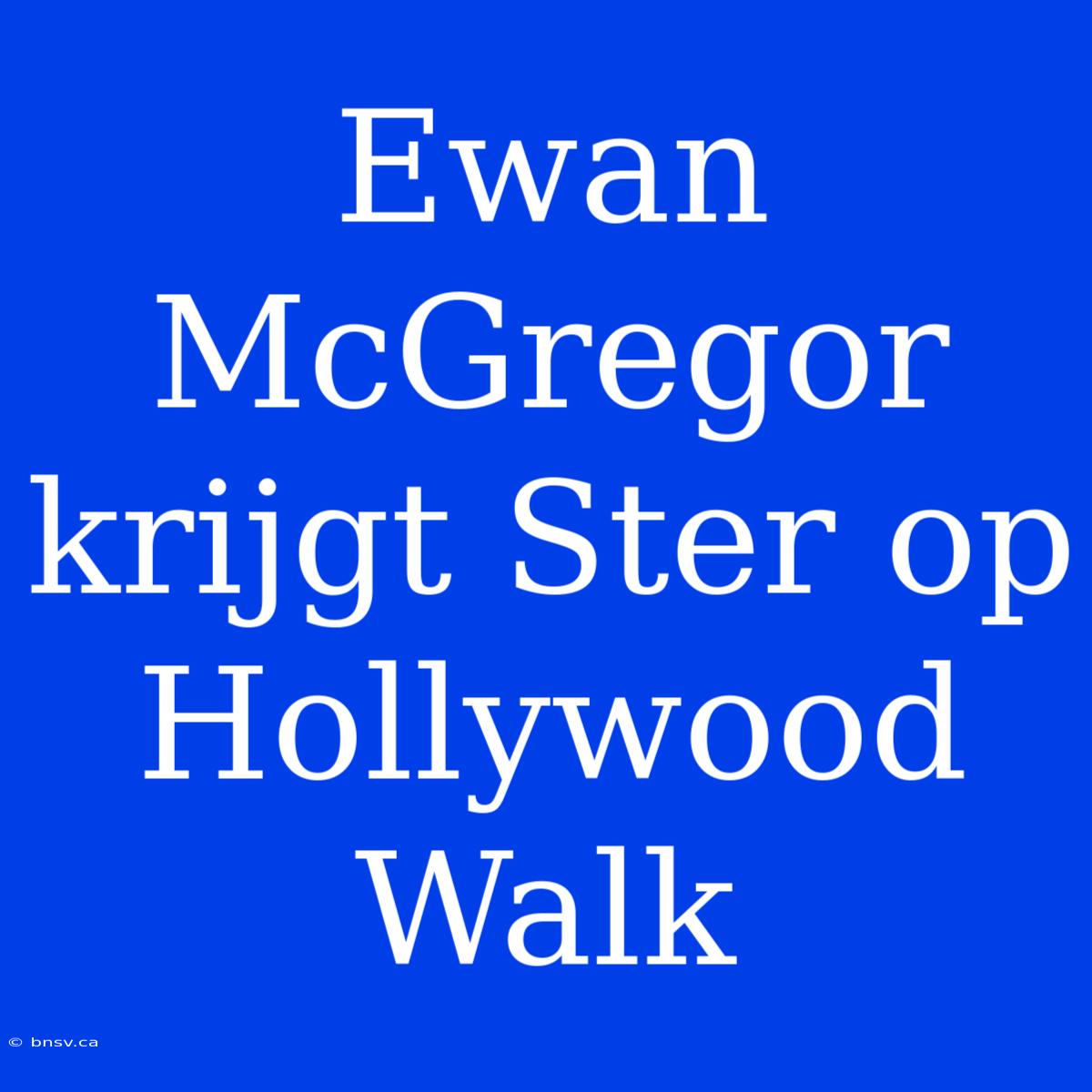 Ewan McGregor Krijgt Ster Op Hollywood Walk