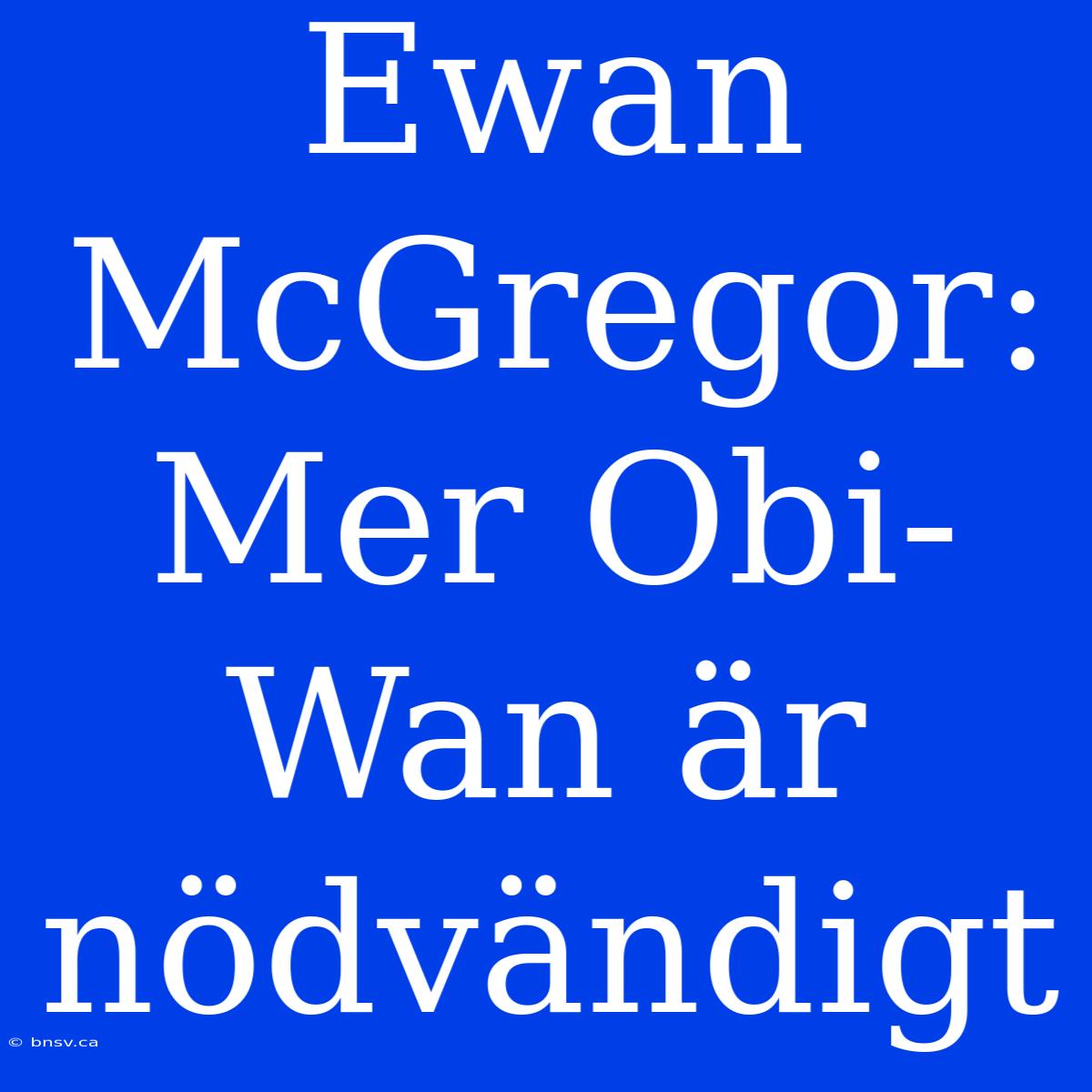 Ewan McGregor: Mer Obi-Wan Är Nödvändigt