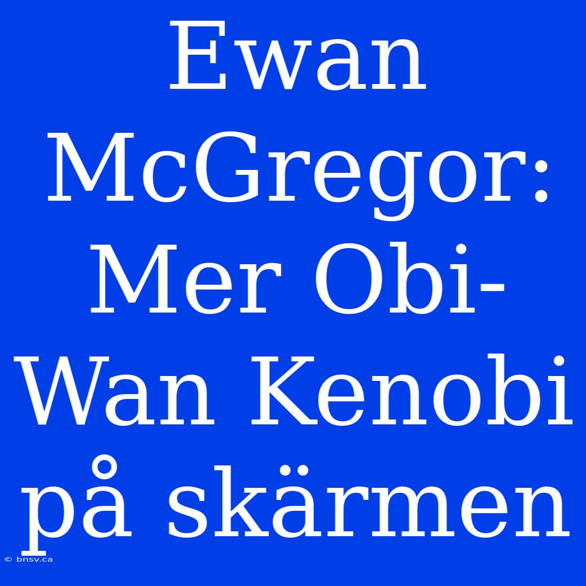 Ewan McGregor: Mer Obi-Wan Kenobi På Skärmen