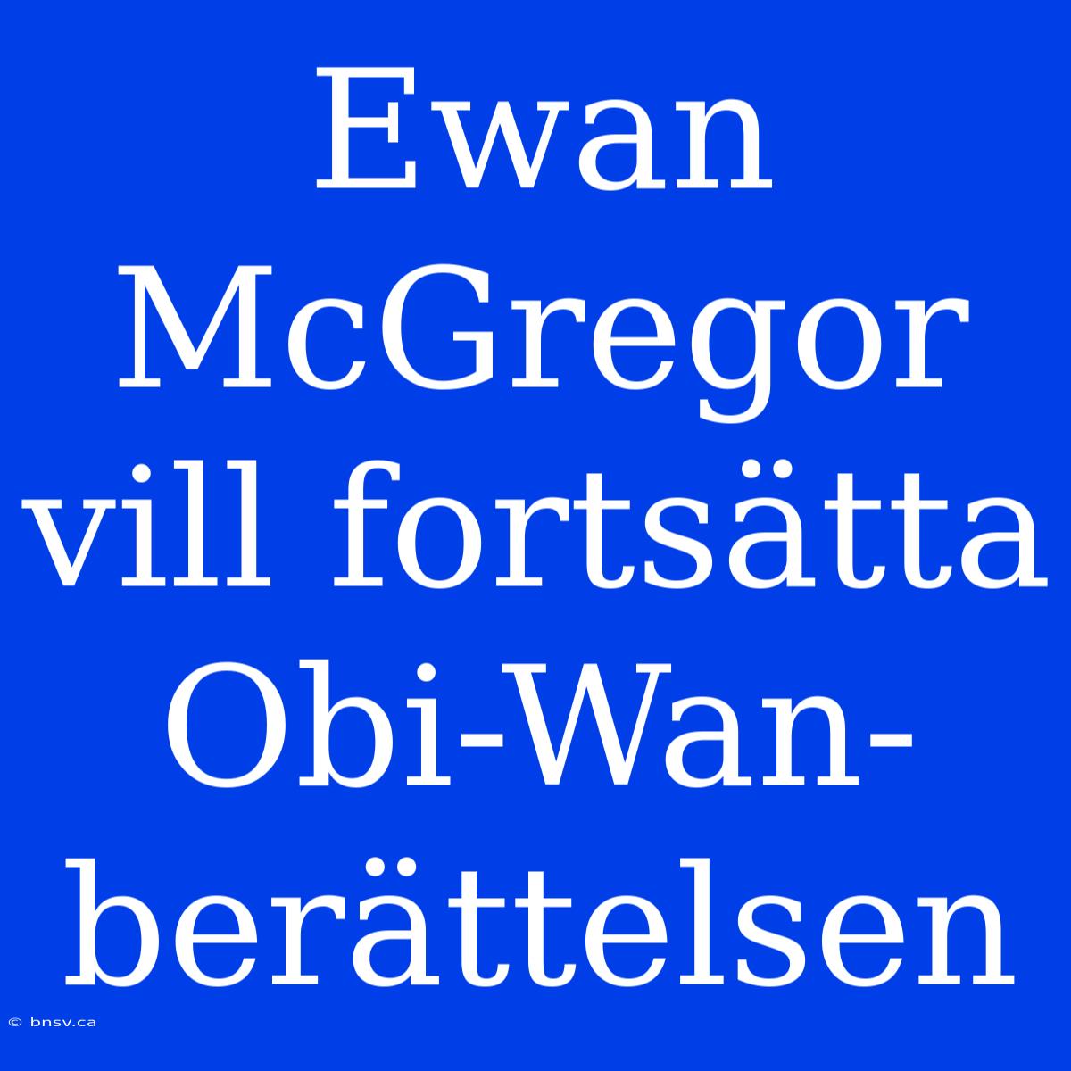 Ewan McGregor Vill Fortsätta Obi-Wan-berättelsen