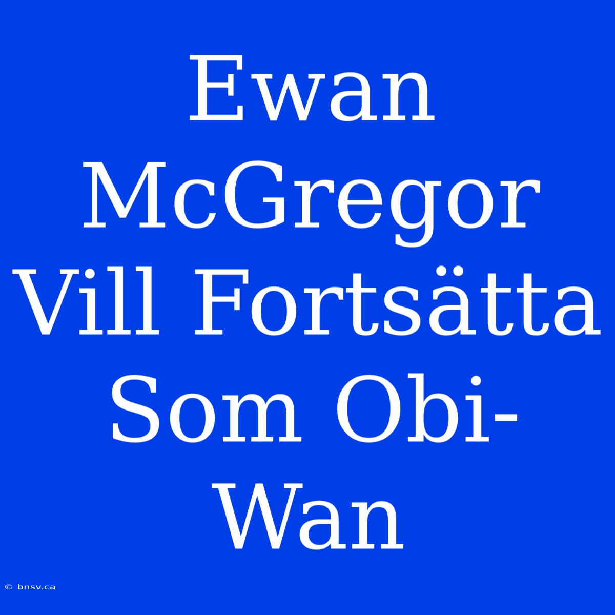 Ewan McGregor Vill Fortsätta Som Obi-Wan