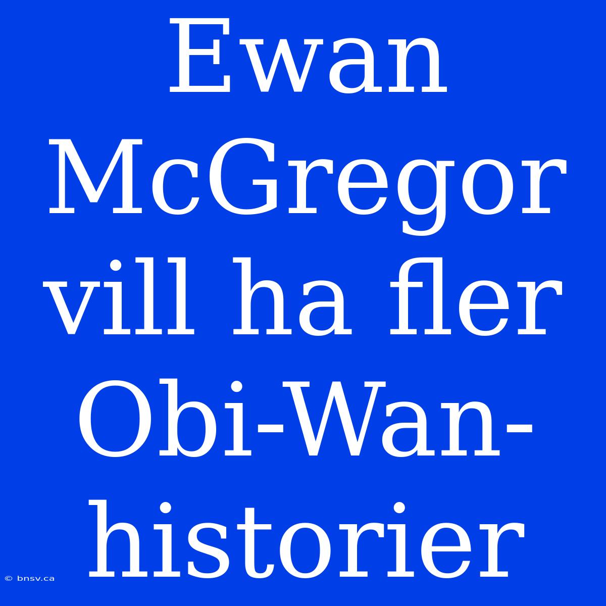 Ewan McGregor Vill Ha Fler Obi-Wan-historier