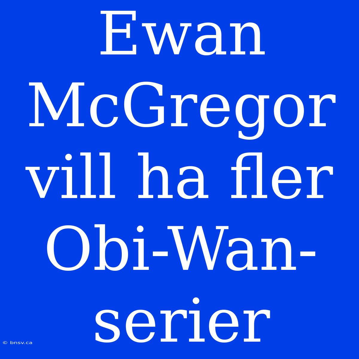 Ewan McGregor Vill Ha Fler Obi-Wan-serier