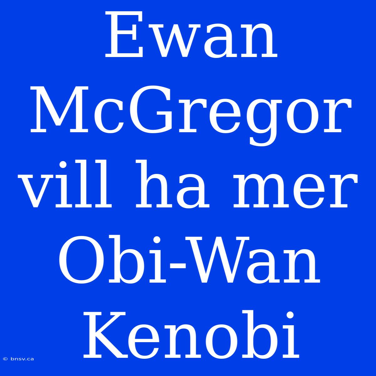 Ewan McGregor Vill Ha Mer Obi-Wan Kenobi