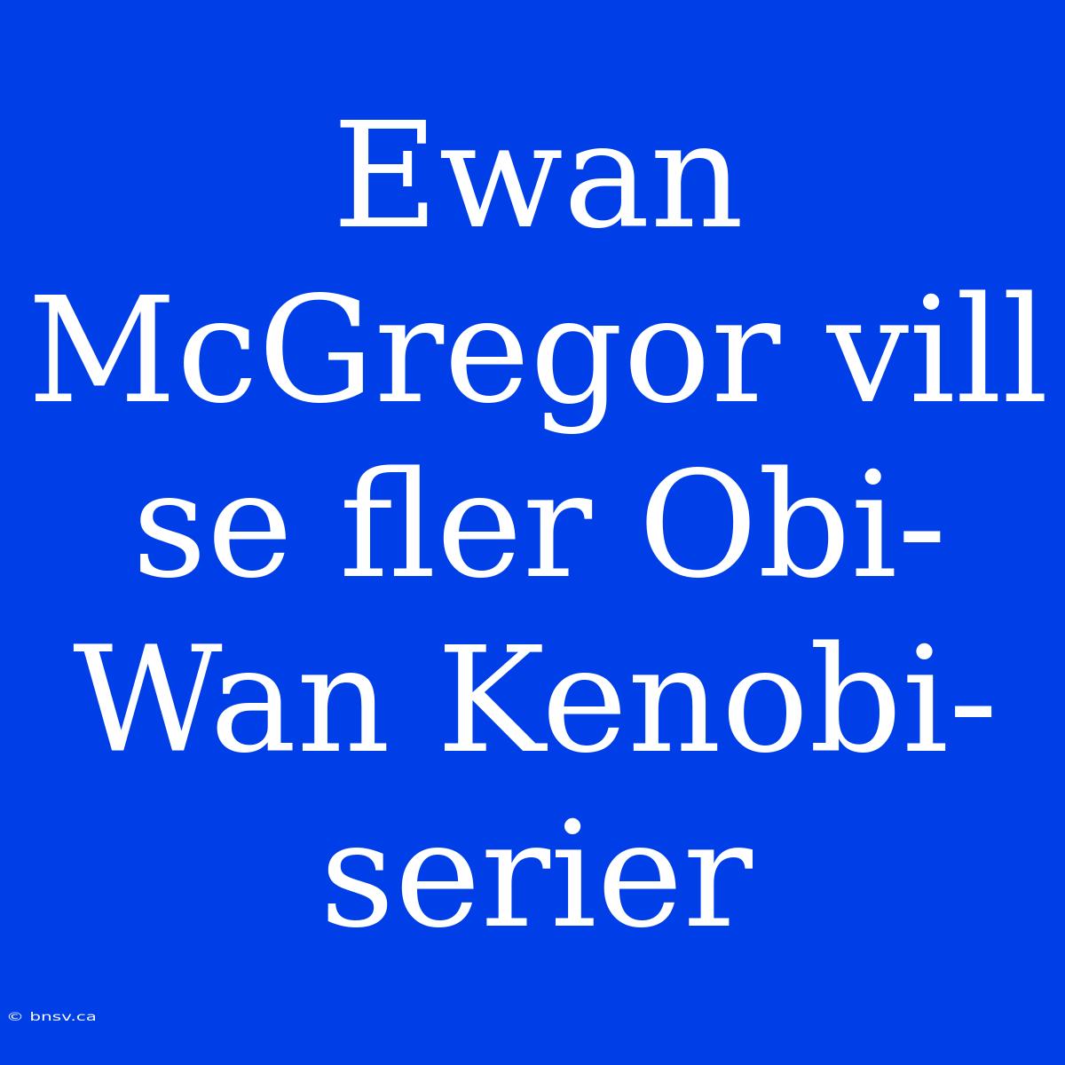 Ewan McGregor Vill Se Fler Obi-Wan Kenobi-serier