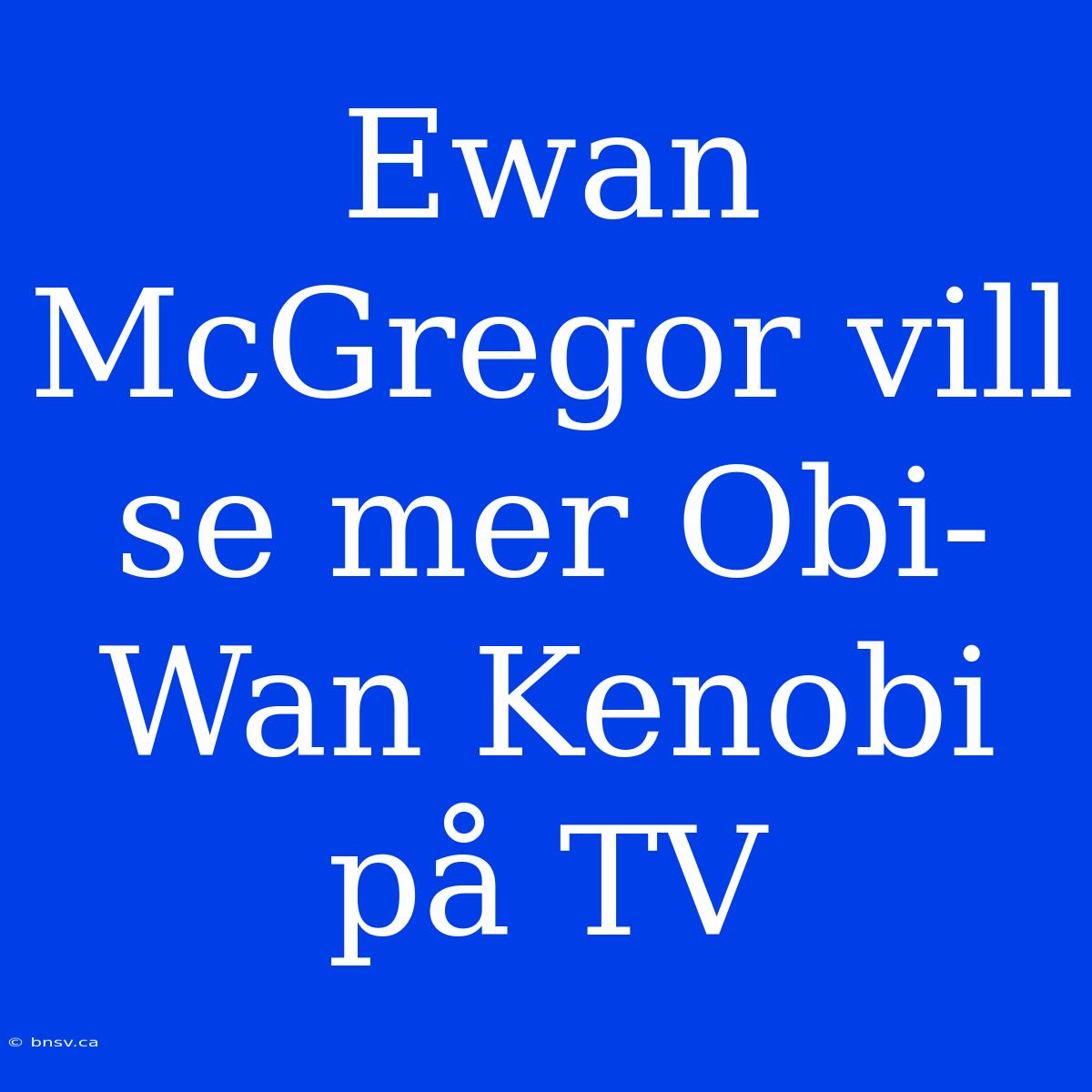 Ewan McGregor Vill Se Mer Obi-Wan Kenobi På TV