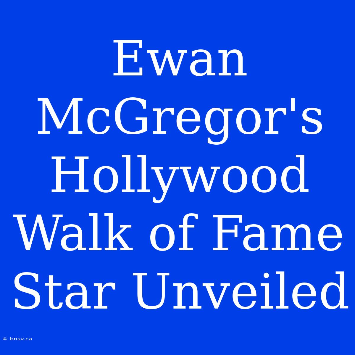 Ewan McGregor's Hollywood Walk Of Fame Star Unveiled