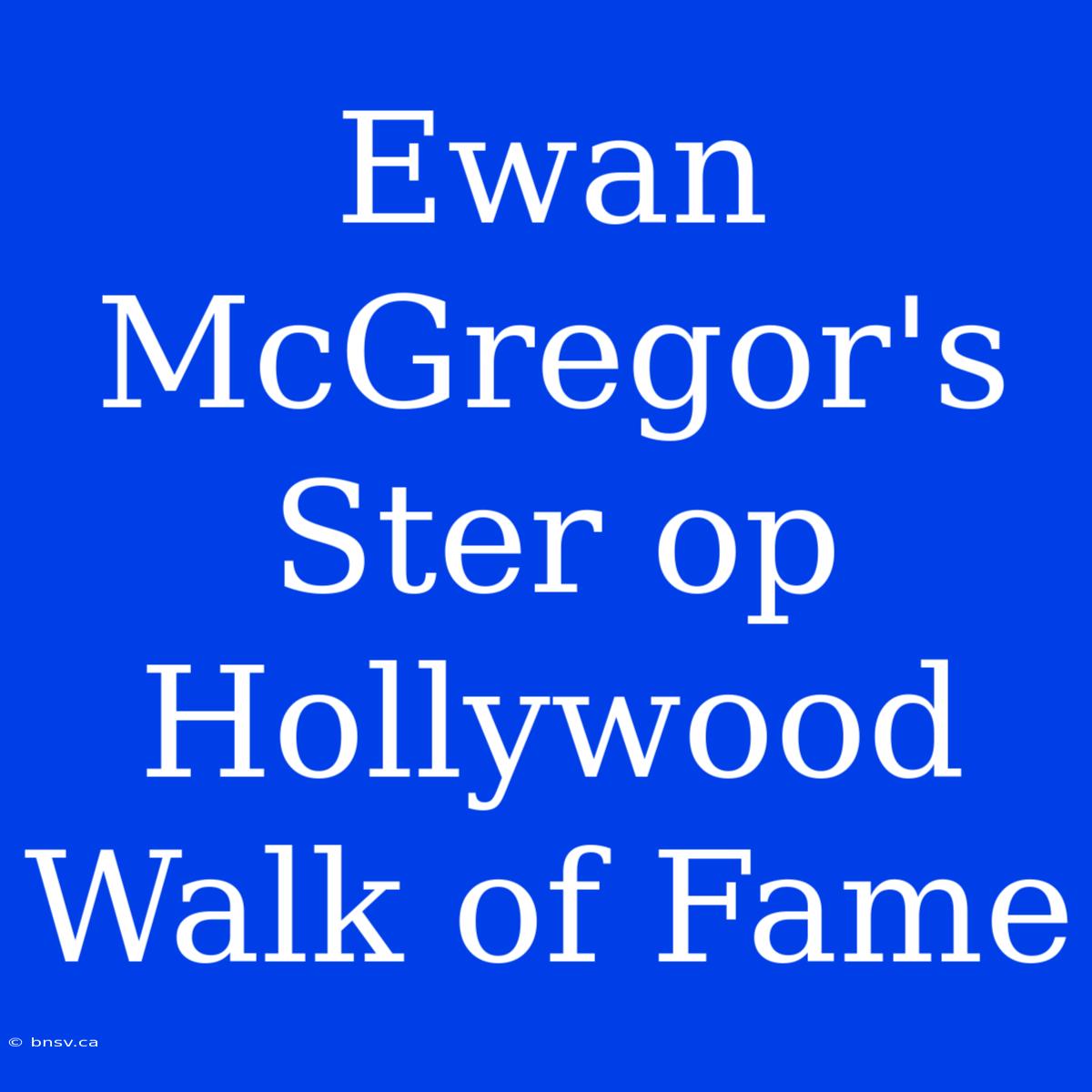 Ewan McGregor's Ster Op Hollywood Walk Of Fame