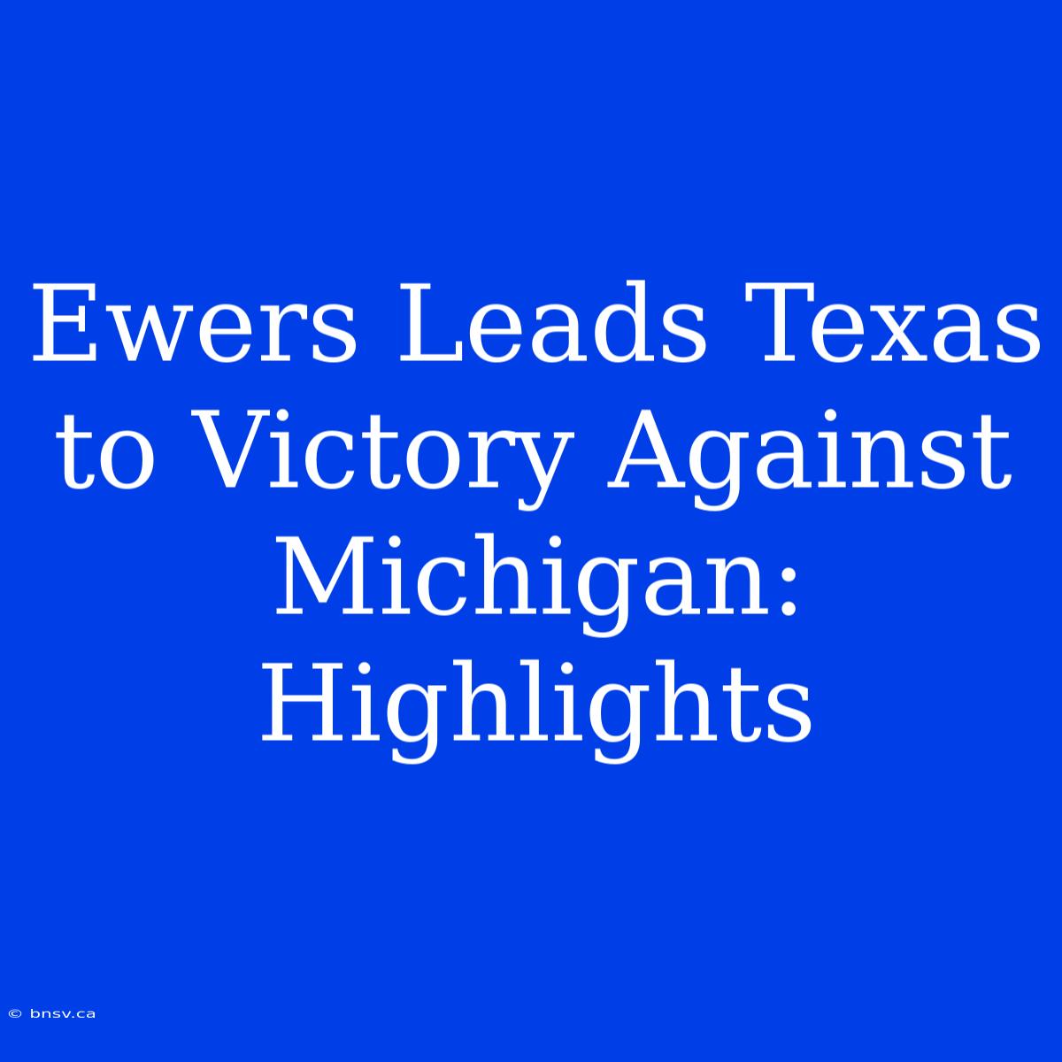 Ewers Leads Texas To Victory Against Michigan: Highlights